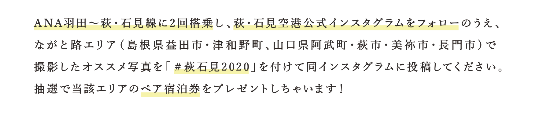 ANA羽田~萩・石見線に2回搭乗し、萩・石見空港公式インスタグラムをフォローのうえ、ながと路エリアで撮影したオススメ写真を#萩石見2020を付けて同インスタグラムに投稿してください。抽選で当該エリアのペア宿泊券をプレゼント!